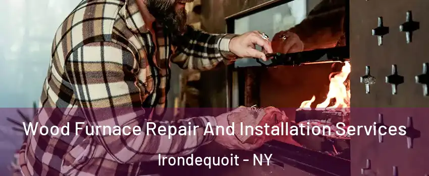  Wood Furnace Repair And Installation Services Irondequoit - NY